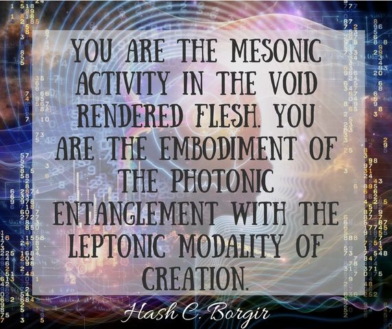 You are the mesonic activity in the void rendered flesh. You are the embodiment of the photonic entanglement with the leptonic modality of creation..jpg